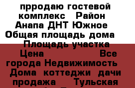 прродаю гостевой комплекс › Район ­ Анапа ДНТ Южное › Общая площадь дома ­ 800 › Площадь участка ­ 6 › Цена ­ 45 000 000 - Все города Недвижимость » Дома, коттеджи, дачи продажа   . Тульская обл.,Тула г.